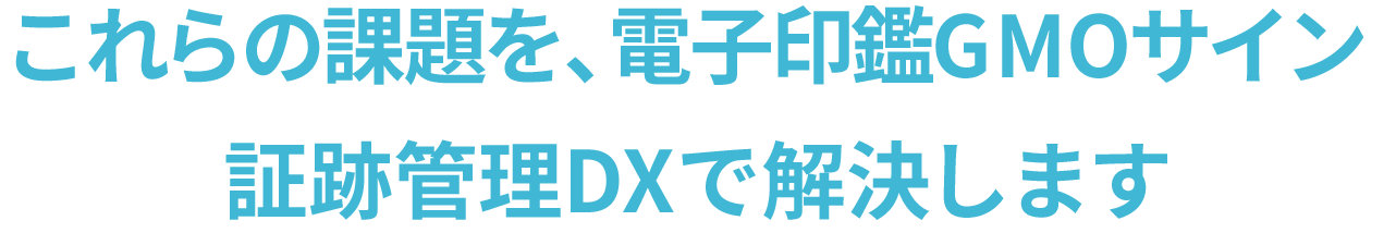 これらの課題を、電子印鑑GMOサイン 証跡管理DXで解決します